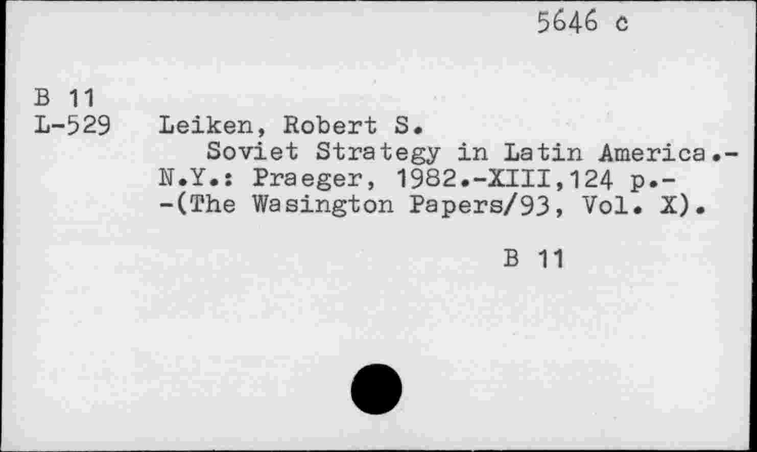 ﻿5646 c
B 11
L-529
Leiken, Robert S.
Soviet Strategy in Latin America.-N.Y.: Praeger, 1982.-XIII,124 p.--(The Wasington Papers/93, Vol. X).
B 11